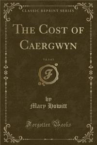 The Cost of Caergwyn, Vol. 1 of 3 (Classic Reprint)