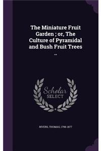 The Miniature Fruit Garden; or, The Culture of Pyramidal and Bush Fruit Trees ..