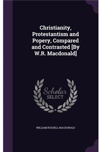 Christianity, Protestantism and Popery, Compared and Contrasted [By W.R. Macdonald]