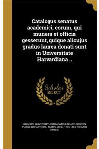 Catalogus Senatus Academici, Eorum, Qui Munera Et Officia Gesserunt, Quique Alicujus Gradus Laurea Donati Sunt in Universitate Harvardiana ..