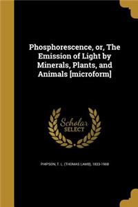 Phosphorescence, or, The Emission of Light by Minerals, Plants, and Animals [microform]