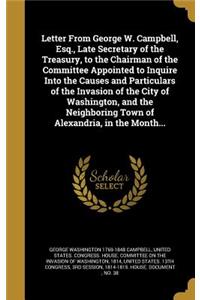 Letter From George W. Campbell, Esq., Late Secretary of the Treasury, to the Chairman of the Committee Appointed to Inquire Into the Causes and Particulars of the Invasion of the City of Washington, and the Neighboring Town of Alexandria, in the Mo
