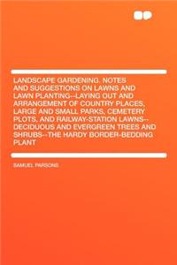 Landscape Gardening. Notes and Suggestions on Lawns and Lawn Planting--Laying Out and Arrangement of Country Places, Large and Small Parks, Cemetery Plots, and Railway-Station Lawns--Deciduous and Evergreen Trees and Shrubs--The Hardy Border-Beddin
