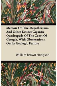 Memoir On The Megatherium, And Other Extinct Gigantic Quadrupeds Of The Coast Of Georgia, With Observations On Its Geologic Feature
