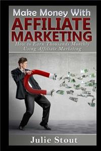 Make Money with Affiliate Marketing: How to Earn Thousands Monthly Using Affiliate Marketing