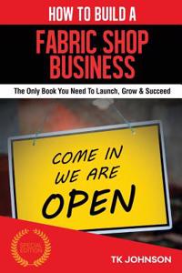 How to Build a Fabric Shop Business (Special Edition): The Only Book You Need to Launch, Grow & Succeed: The Only Book You Need to Launch, Grow & Succeed