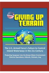 Giving Up Terrain - The U.S. Armed Force's Failure to Control Inland Waterways in the 21s Century - Projecting Seapower into the Brown Water Environment, Riverine Operations, Littorals, Vietnam, Iraq