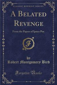 A Belated Revenge: From the Papers of Ipsico Poe (Classic Reprint)