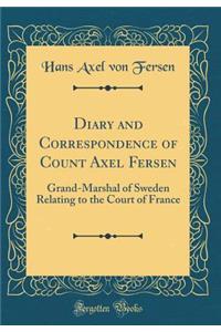 Diary and Correspondence of Count Axel Fersen: Grand-Marshal of Sweden Relating to the Court of France (Classic Reprint): Grand-Marshal of Sweden Relating to the Court of France (Classic Reprint)