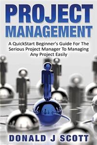 Project Management: A Quick Start Beginner's Guide For The Serious Project Manager To Managing Any Project Easily