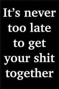 It's Never Too Late To Get Your Shit Together