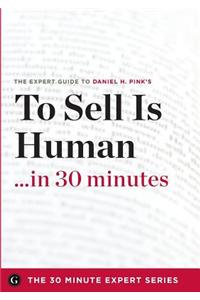 To Sell Is Human in 30 Minutes - The Expert Guide to Daniel H. Pink's Critically Acclaimed Book (the 30 Minute Expert Series)