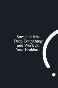 Sure, Let Me Drop Everything and Work On Your Problem.
