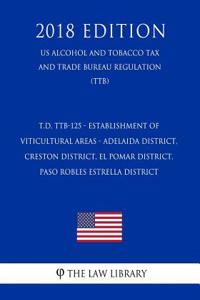 T.D. Ttb-125 - Establishment of Viticultural Areas - Adelaida District, Creston District, El Pomar District, Paso Robles Estrella District (Us Alcohol and Tobacco Tax and Trade Bureau Regulation) (Ttb) (2018 Edition)