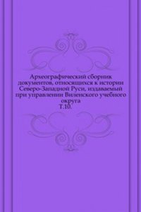 Arheograficheskij sbornik dokumentov, otnosyaschihsya k istorii Severo-Zapadnoj Rusi, izdavaemyj pri upravlenii Vilenskogo uchebnogo okruga