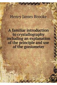 A familiar introduction to crystallography including an explanation of the principle and use of the goniometer