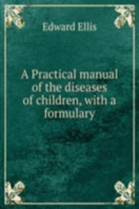 Practical manual of the diseases of children, with a formulary