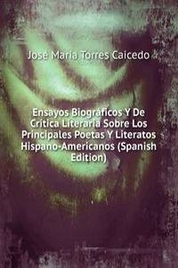Ensayos Biograficos Y De Critica Literaria Sobre Los Principales Poetas Y Literatos Hispano-Americanos (Spanish Edition)