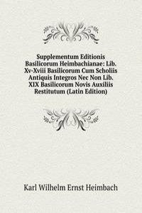Supplementum Editionis Basilicorum Heimbachianae: Lib. Xv-Xviii Basilicorum Cum Scholiis Antiquis Integros Nec Non Lib. XIX Basilicorum Novis Auxiliis Restitutum (Latin Edition)