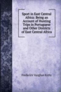 Sport in East Central Africa: Being an Account of Hunting Trips in Portuguese and Other Districts of East Central Africa