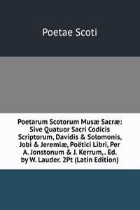 Poetarum Scotorum Musae Sacrae: Sive Quatuor Sacri Codicis Scriptorum, Davidis & Solomonis, Jobi & Jeremiae, Poetici Libri, Per A. Jonstonum & J. Kerrum, . Ed. by W. Lauder. 2Pt (Latin Edition)