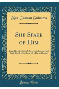 She Spake of Him: Being Recollections of the Loving Labours and Early Death of the Late Mrs. Henry Dening (Classic Reprint): Being Recollections of the Loving Labours and Early Death of the Late Mrs. Henry Dening (Classic Reprint)