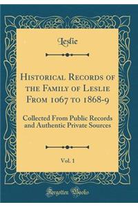 Historical Records of the Family of Leslie from 1067 to 1868-9, Vol. 1: Collected from Public Records and Authentic Private Sources (Classic Reprint): Collected from Public Records and Authentic Private Sources (Classic Reprint)