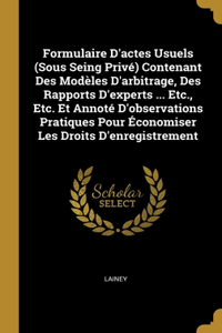 Formulaire D'actes Usuels (Sous Seing Privé) Contenant Des Modèles D'arbitrage, Des Rapports D'experts ... Etc., Etc. Et Annoté D'observations Pratiques Pour Économiser Les Droits D'enregistrement