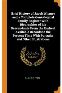 Brief History of Jacob Wismer and a Complete Genealogical Family Register with Biographies of His Descendants from the Earliest Available Records to the Present Time with Portraits and Other Illustrations