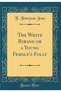 The White Riband or a Young Female's Folly (Classic Reprint)