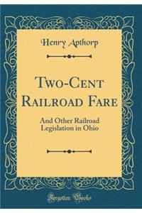 Two-Cent Railroad Fare: And Other Railroad Legislation in Ohio (Classic Reprint)