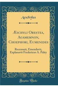 ï¿½schyli Orestea, Agamemnon, Choephori, Eumenides: Recensuit, Emendavit, Explanavit Fredericus A. Paley (Classic Reprint)
