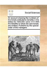 An Account Shewing the Numbers of the Tickets Entituled to Benefits in the Lottery for 1500,000 L Anno 1711 with the Benefits to Which the Said Tickets Are Entitled, Publish'd by the Special Order of the Managers