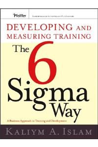 Developing and Measuring Training the Six SIGMA Way: A Business Approach to Training and Development