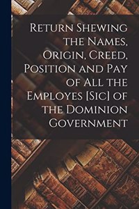 Return Shewing the Names, Origin, Creed, Position and Pay of All the Employes [sic] of the Dominion Government [microform]