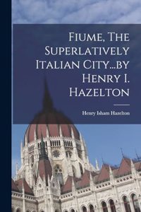 Fiume, The Superlatively Italian City...by Henry I. Hazelton