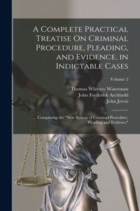 Complete Practical Treatise On Criminal Procedure, Pleading, and Evidence, in Indictable Cases