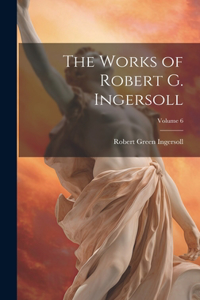 Works of Robert G. Ingersoll; Volume 6