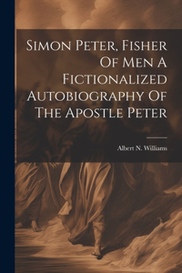 Simon Peter, Fisher Of Men A Fictionalized Autobiography Of The Apostle Peter