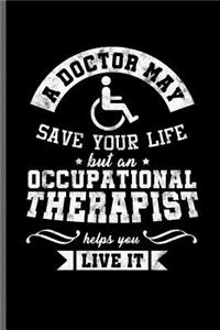 A Doctor may save your life but an occupational Therapist helps you live it
