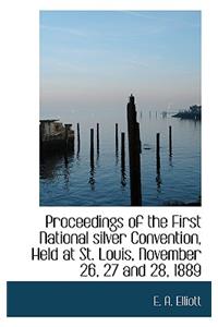 Proceedings of the First National Silver Convention, Held at St. Louis, November 26, 27 and 28, 1889