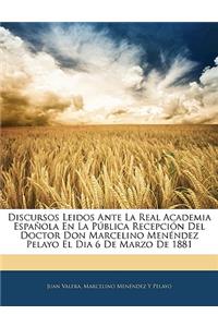 Discursos Leidos Ante La Real Academia Espanola En La Publica Recepcion del Doctor Don Marcelino Menendez Pelayo El Dia 6 de Marzo de 1881