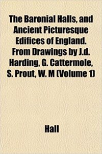 The Baronial Halls, and Ancient Picturesque Edifices of England. from Drawings by J.D. Harding, G. Cattermole, S. Prout, W. M (Volume 1)