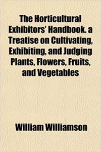 The Horticultural Exhibitors' Handbook. a Treatise on Cultivating, Exhibiting, and Judging Plants, Flowers, Fruits, and Vegetables