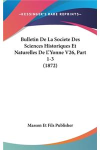 Bulletin de La Societe Des Sciences Historiques Et Naturelles de L'Yonne V26, Part 1-3 (1872)