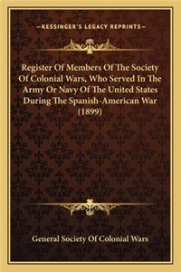 Register of Members of the Society of Colonial Wars, Who Serregister of Members of the Society of Colonial Wars, Who Served in the Army or Navy of the United States During the Spanved in the Army or Navy of the United States During the Spanish-Amer