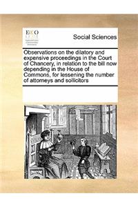 Observations on the dilatory and expensive proceedings in the Court of Chancery, in relation to the bill now depending in the House of Commons, for lessening the number of attorneys and sollicitors