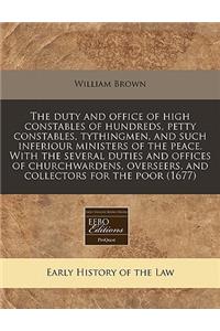 The Duty and Office of High Constables of Hundreds, Petty Constables, Tythingmen, and Such Inferiour Ministers of the Peace. with the Several Duties and Offices of Churchwardens, Overseers, and Collectors for the Poor (1677)