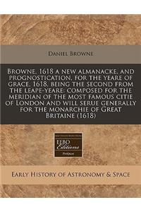 Browne, 1618 a New Almanacke, and Prognostication, for the Yeare of Grace, 1618, Being the Second from the Leape-Yeare: Composed for the Meridian of the Most Famous Citie of London and Will Serue Generally for the Monarchie of Great Britaine (1618)