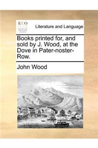 Books printed for, and sold by J. Wood, at the Dove in Pater-noster-Row.